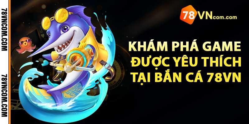 Khám phá game được yêu thích tại Bắn cá 78vn