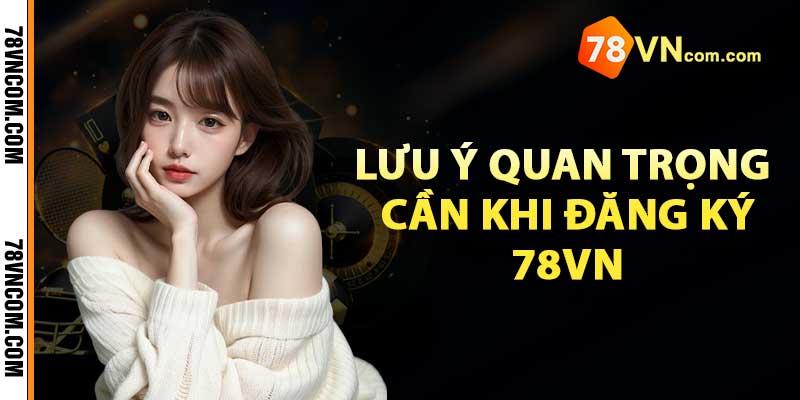 Lưu ý quan trọng cần khi đăng ký 78vn cược thủ nên biết